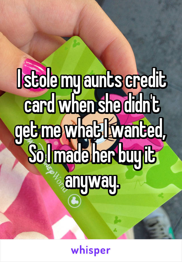 I stole my aunts credit card when she didn't get me what I wanted, 
So I made her buy it anyway.