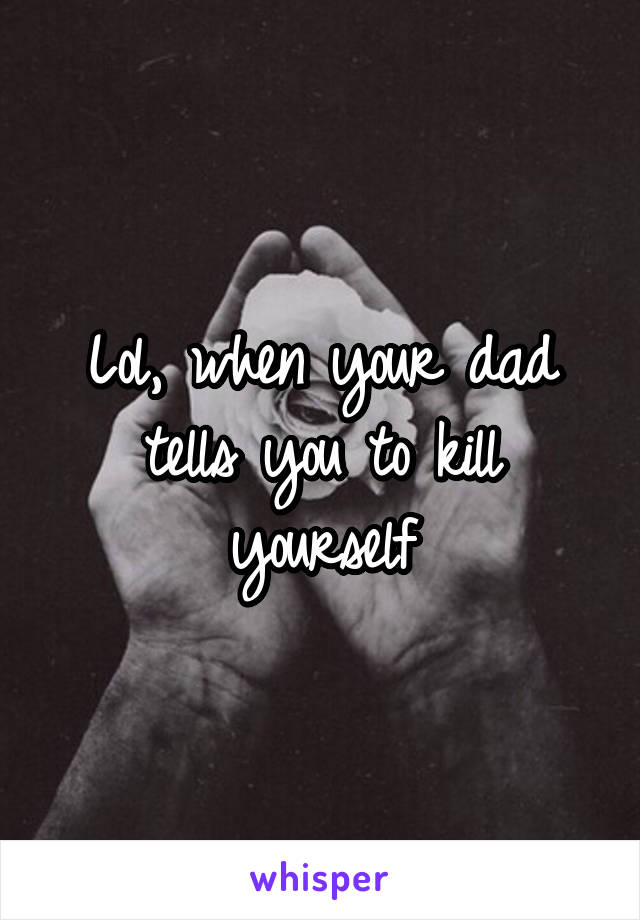 Lol, when your dad tells you to kill yourself