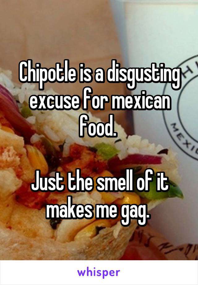 Chipotle is a disgusting excuse for mexican food. 

Just the smell of it makes me gag. 