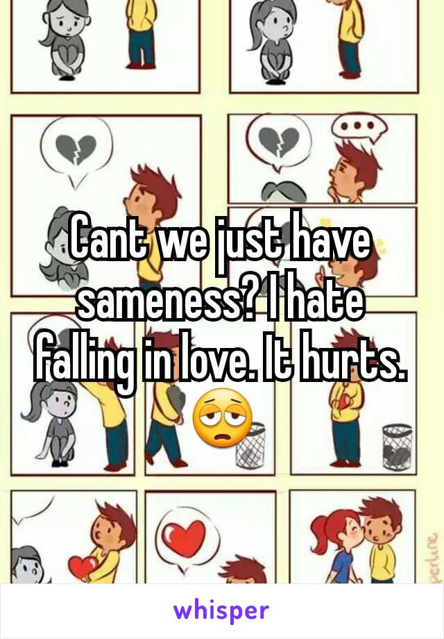 Cant we just have sameness? I hate falling in love. It hurts. 😩