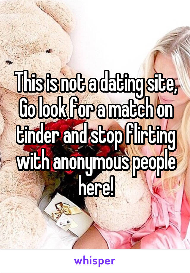 This is not a dating site, Go look for a match on tinder and stop flirting with anonymous people here!