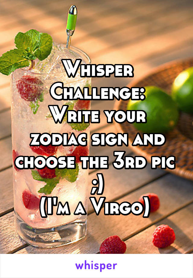 Whisper Challenge:
Write your zodiac sign and choose the 3rd pic 
;)
(I'm a Virgo) 