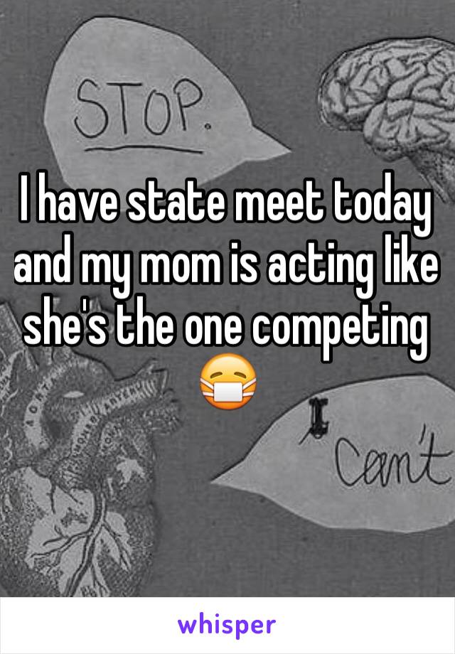 I have state meet today and my mom is acting like she's the one competing 😷