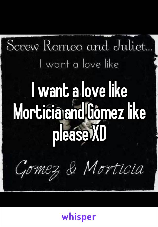 I want a love like Morticia and Gomez like please XD