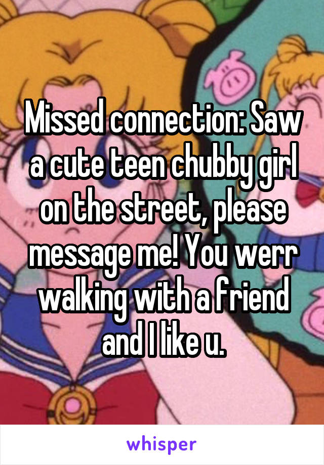 Missed connection: Saw a cute teen chubby girl on the street, please message me! You werr walking with a friend and I like u.