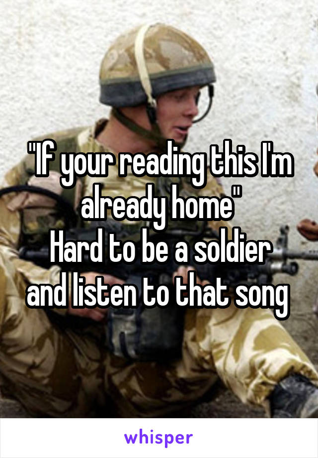 "If your reading this I'm already home"
Hard to be a soldier and listen to that song 