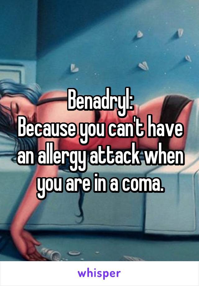 Benadryl:
Because you can't have an allergy attack when you are in a coma.
