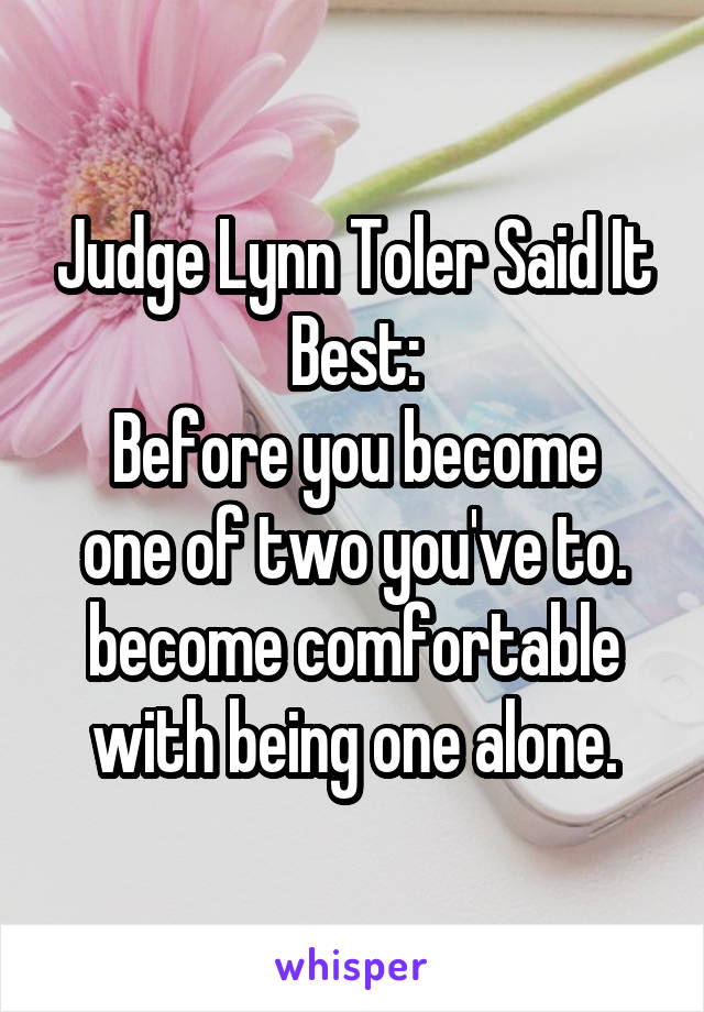 Judge Lynn Toler Said It Best:
Before you become one of two you've to. become comfortable with being one alone.