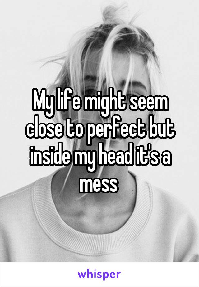 My life might seem close to perfect but inside my head it's a mess 