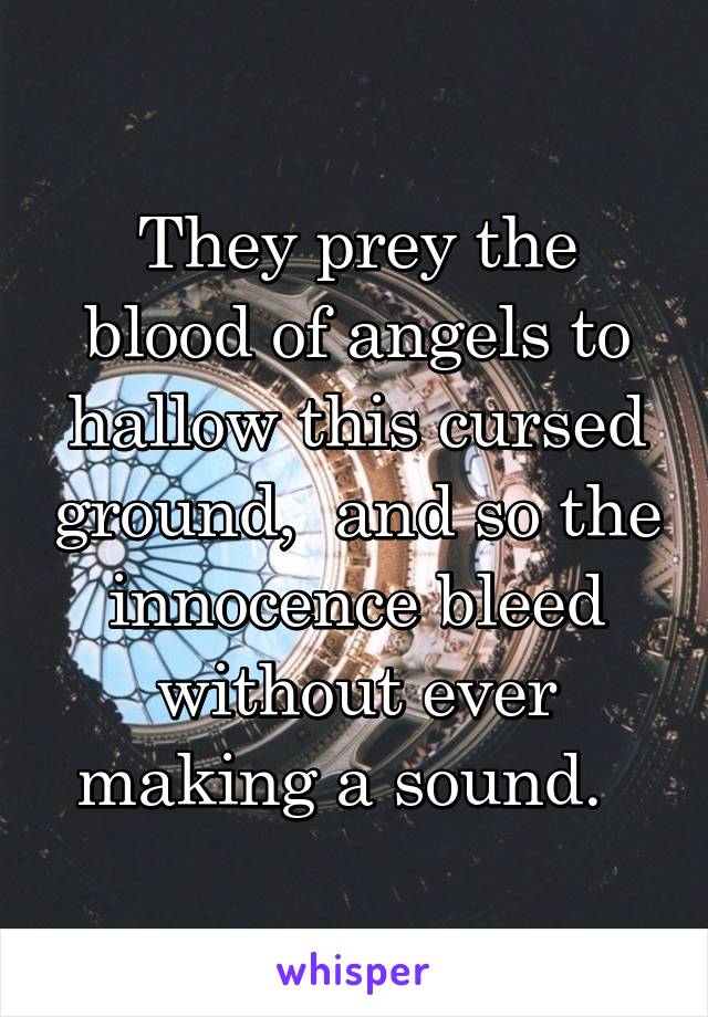 They prey the blood of angels to hallow this cursed ground,  and so the innocence bleed without ever making a sound.  