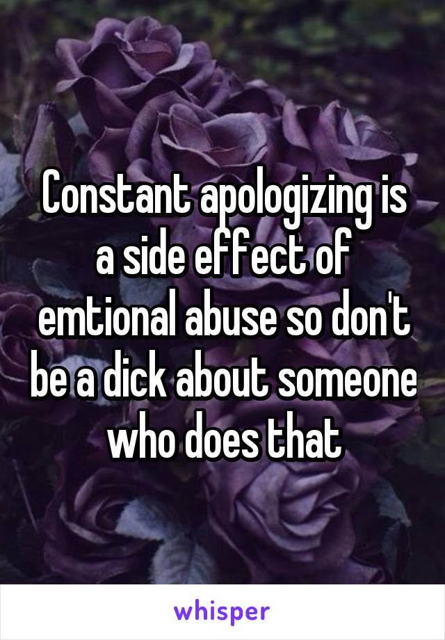 Constant apologizing is a side effect of emtional abuse so don't be a dick about someone who does that