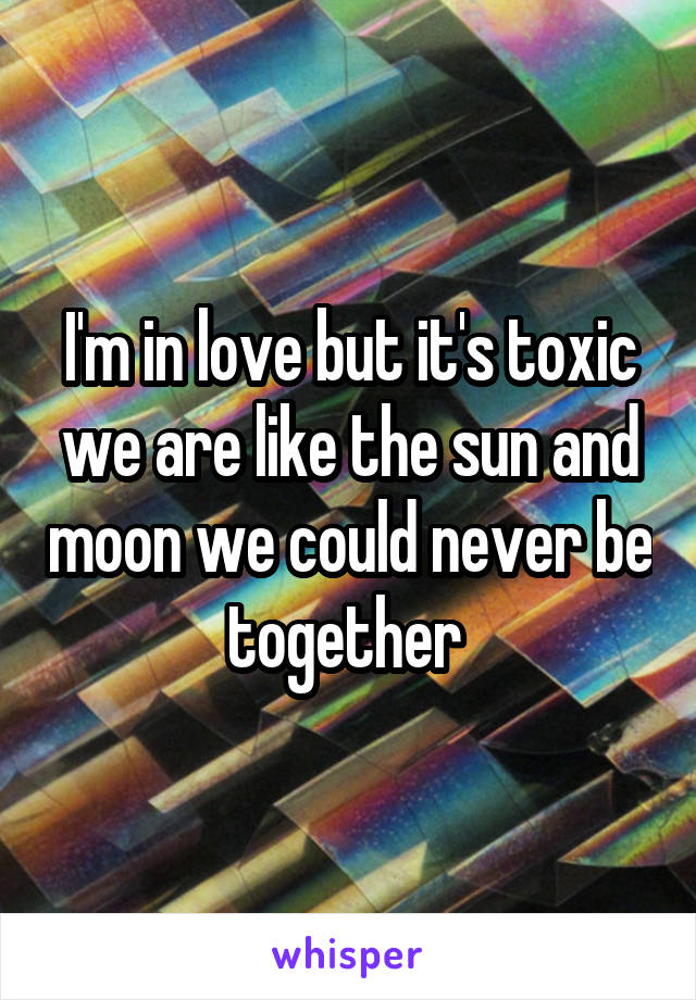I'm in love but it's toxic we are like the sun and moon we could never be together 