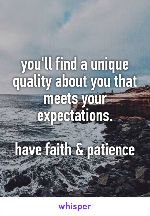 you'll find a unique quality about you that meets your expectations.

have faith & patience
