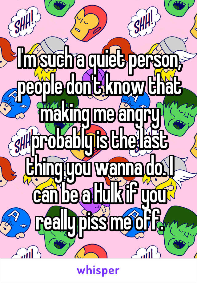 I'm such a quiet person, people don't know that making me angry probably is the last thing you wanna do. I can be a Hulk if you really piss me off.
