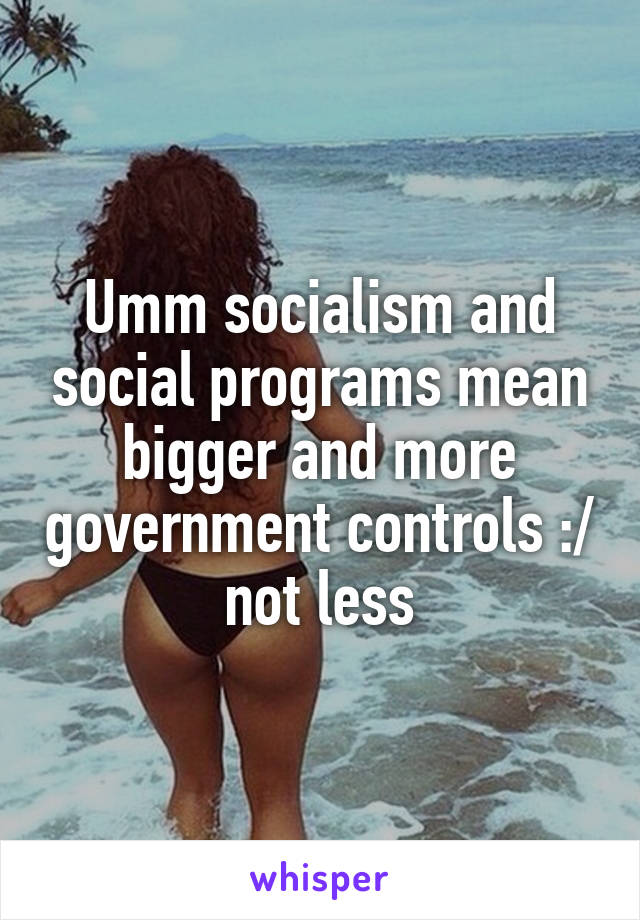 Umm socialism and social programs mean bigger and more government controls :/ not less