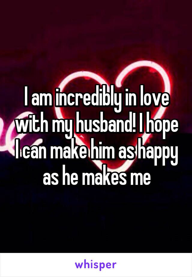 I am incredibly in love with my husband! I hope I can make him as happy as he makes me