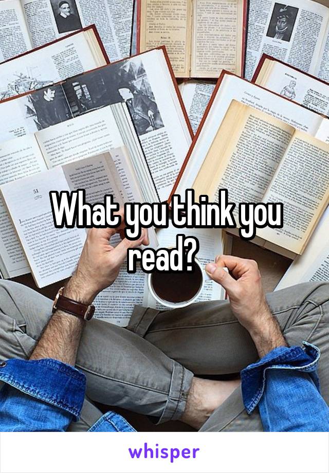 What you think you read? 