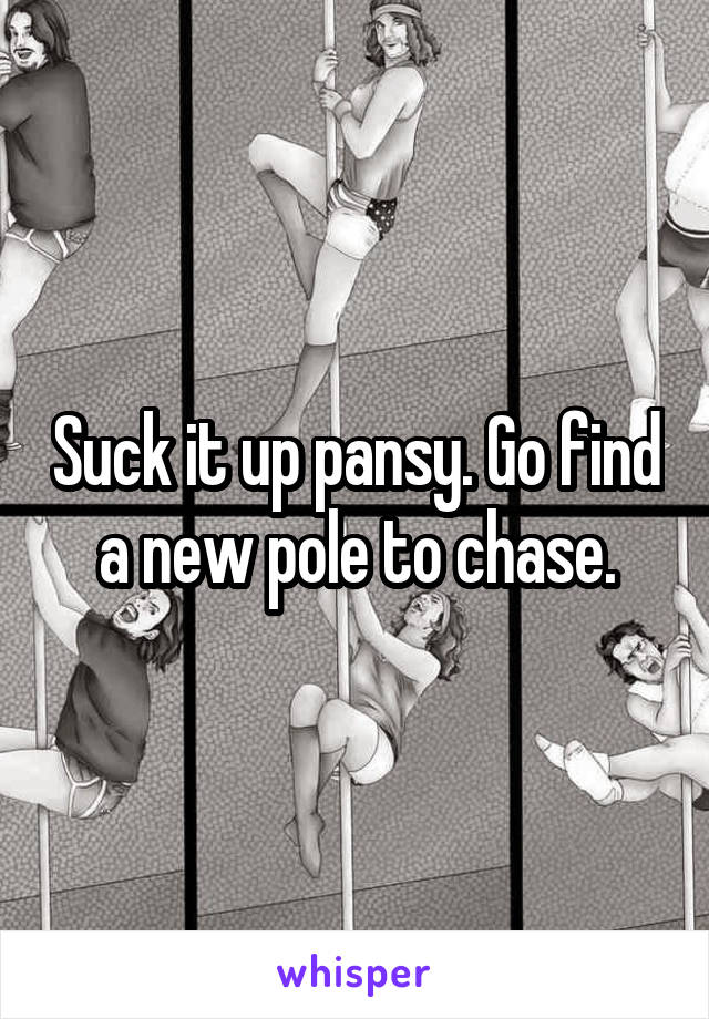 Suck it up pansy. Go find a new pole to chase.