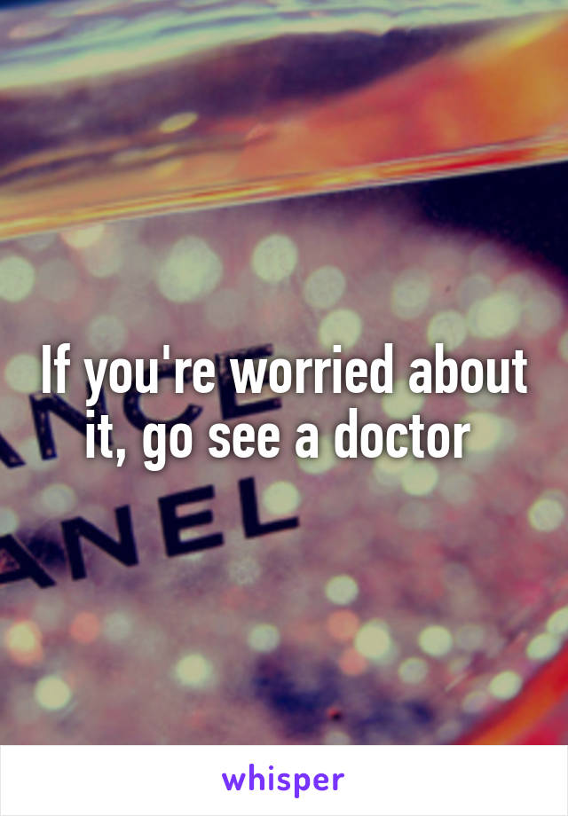 If you're worried about it, go see a doctor 