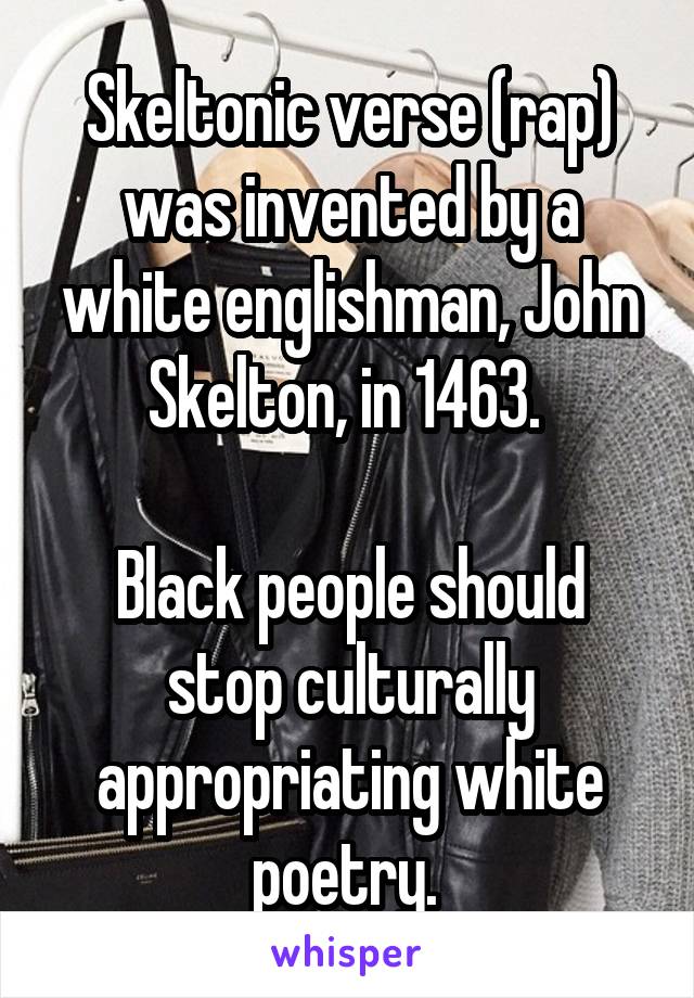 Skeltonic verse (rap) was invented by a white englishman, John Skelton, in 1463. 

Black people should stop culturally appropriating white poetry. 