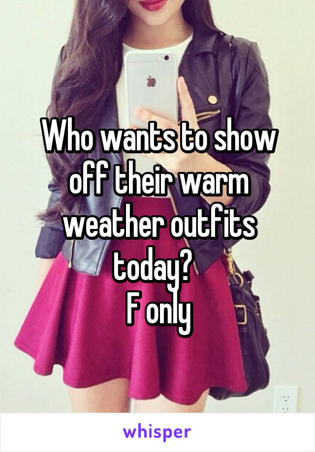 Who wants to show off their warm weather outfits today?  
F only