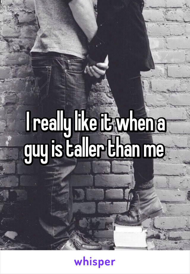 I really like it when a guy is taller than me 
