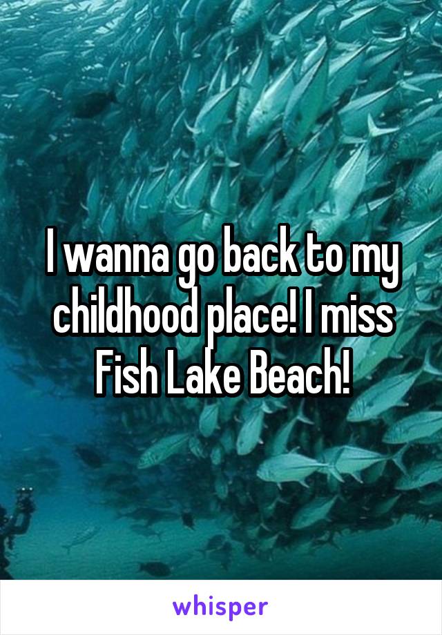I wanna go back to my childhood place! I miss Fish Lake Beach!