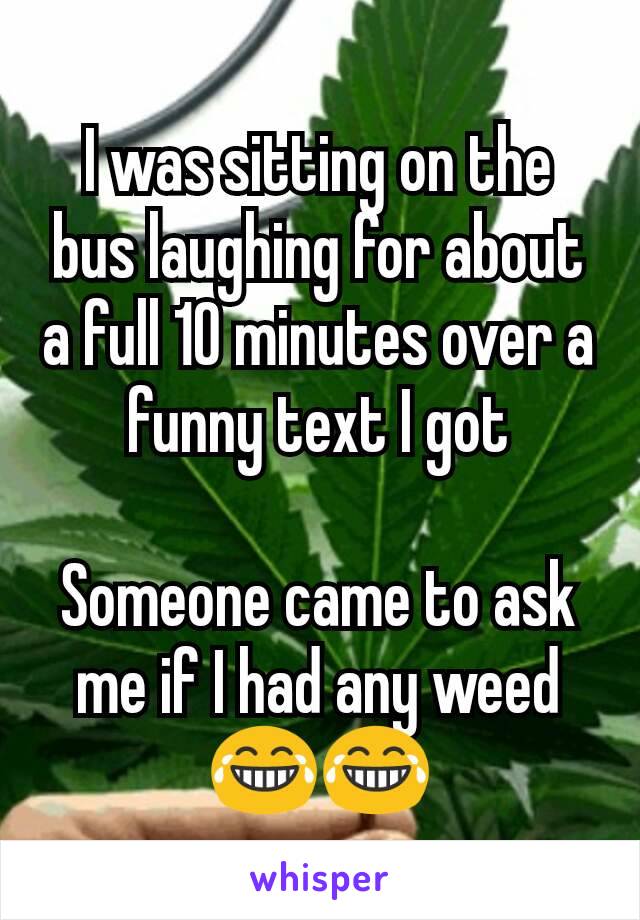 I was sitting on the bus laughing for about a full 10 minutes over a funny text I got

Someone came to ask me if I had any weed
😂😂