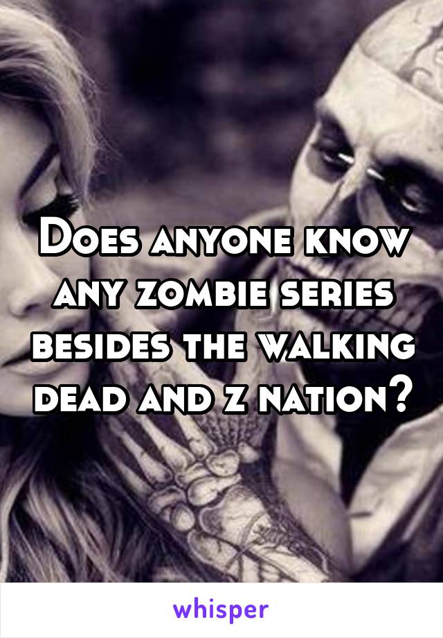 Does anyone know any zombie series besides the walking dead and z nation?