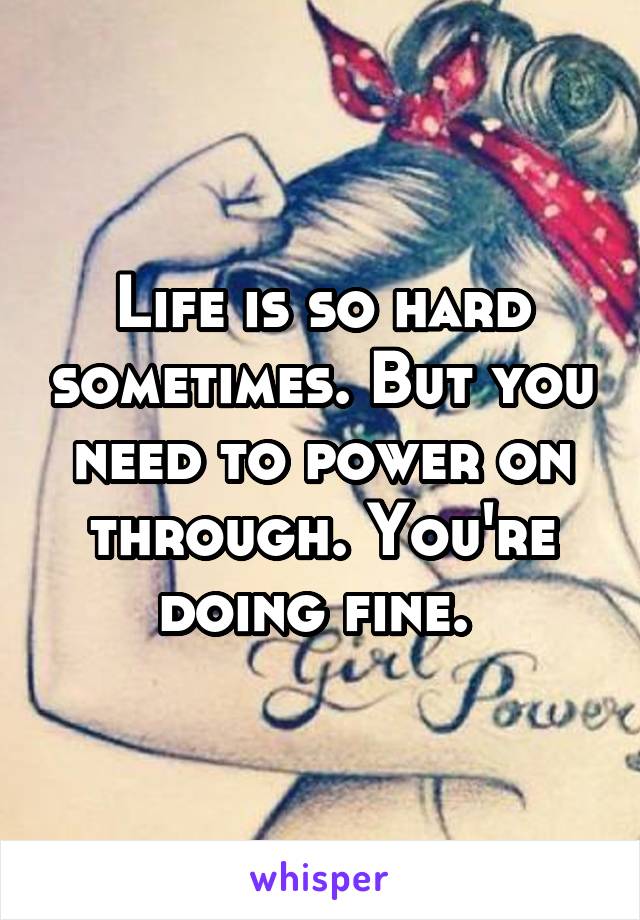 Life is so hard sometimes. But you need to power on through. You're doing fine. 