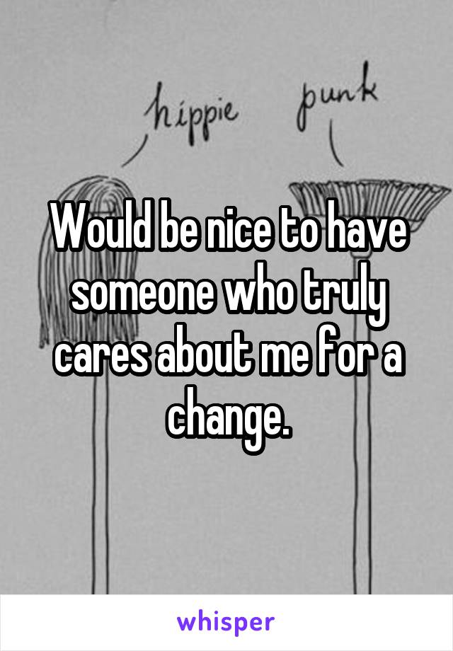 Would be nice to have someone who truly cares about me for a change.