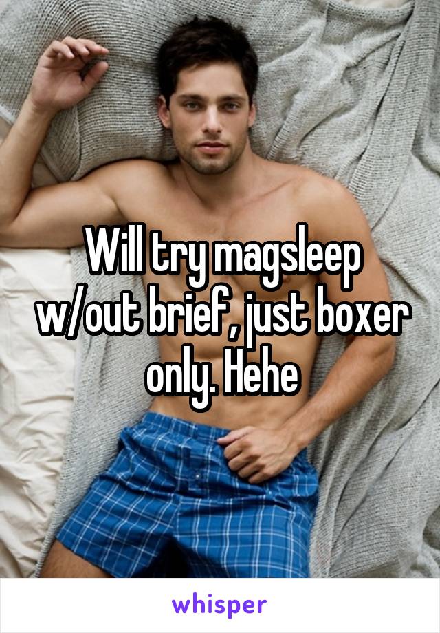 Will try magsleep w/out brief, just boxer only. Hehe