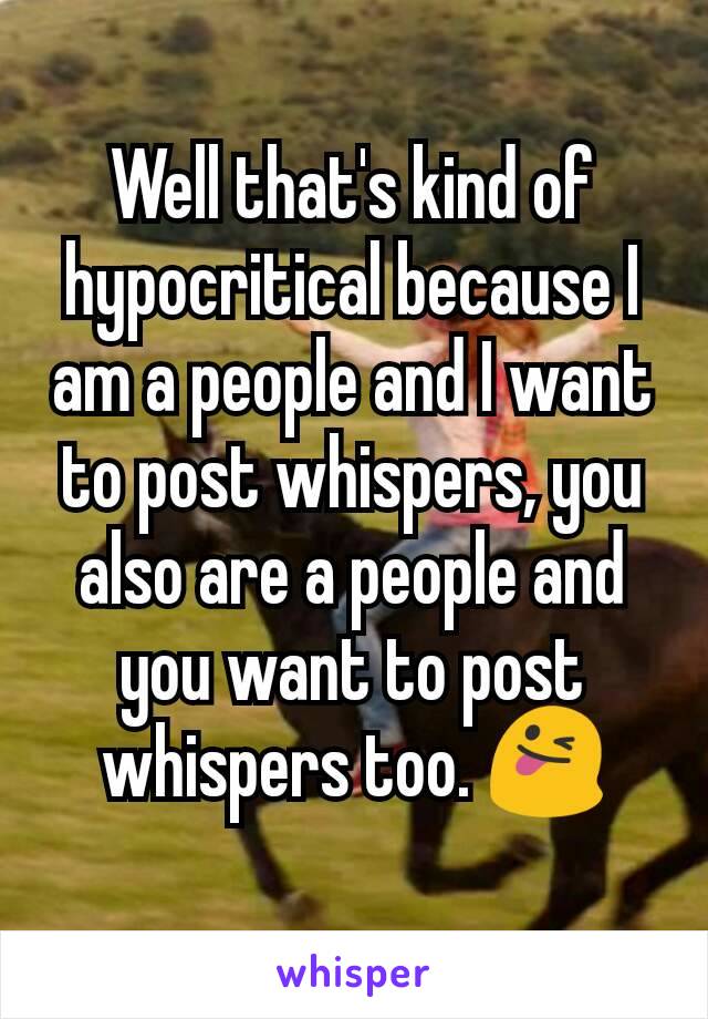 Well that's kind of hypocritical because I am a people and I want to post whispers, you also are a people and you want to post whispers too. 😜
