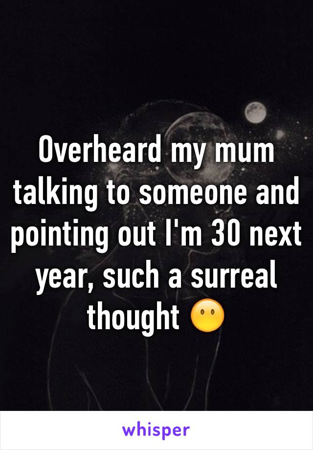 Overheard my mum talking to someone and pointing out I'm 30 next year, such a surreal thought 😶