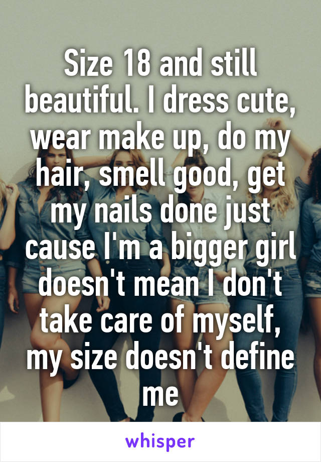 Size 18 and still beautiful. I dress cute, wear make up, do my hair, smell good, get my nails done just cause I'm a bigger girl doesn't mean I don't take care of myself, my size doesn't define me
