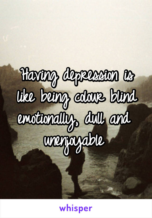 Having depression is like being colour blind emotionally, dull and  unenjoyable 