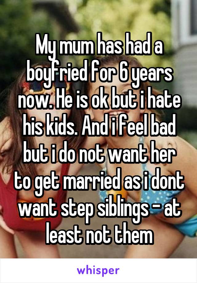 My mum has had a boyfried for 6 years now. He is ok but i hate his kids. And i feel bad but i do not want her to get married as i dont want step siblings - at least not them