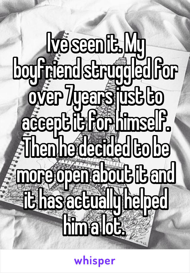 Ive seen it. My boyfriend struggled for over 7years just to accept it for himself. Then he decided to be more open about it and it has actually helped him a lot. 