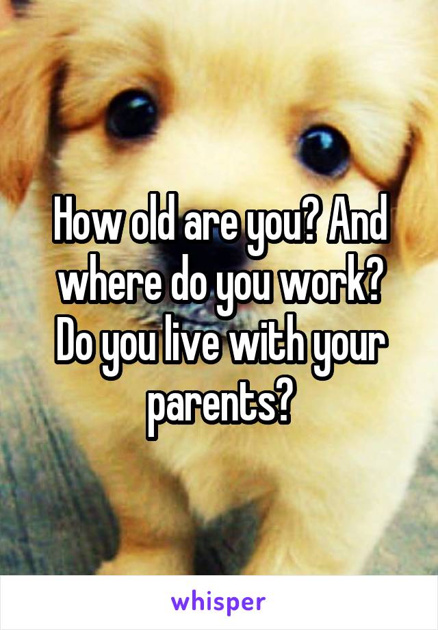 How old are you? And where do you work?
Do you live with your parents?