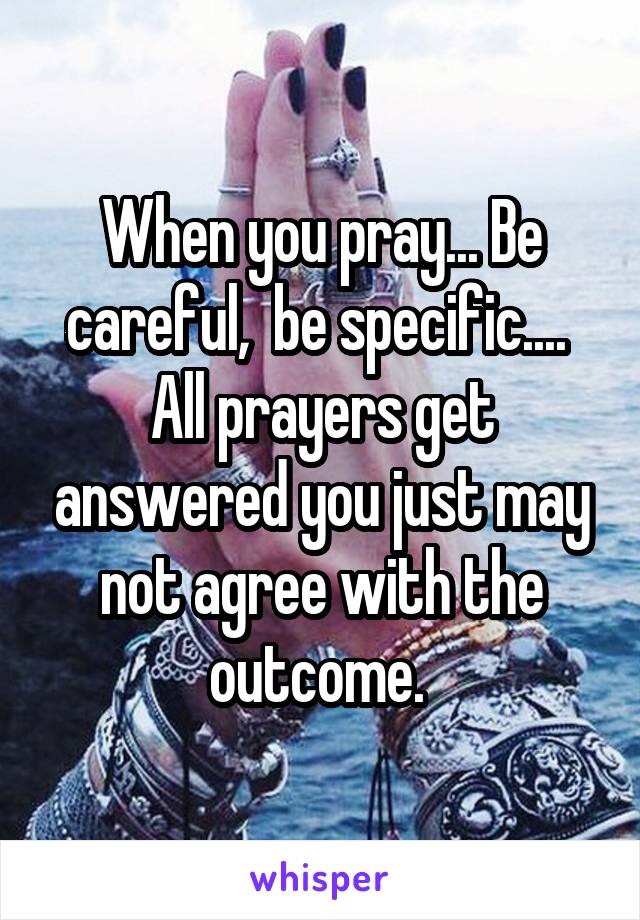 When you pray... Be careful,  be specific.... 
All prayers get answered you just may not agree with the outcome. 