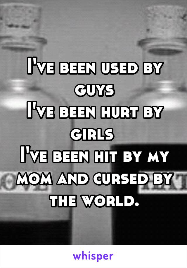I've been used by guys
I've been hurt by girls 
I've been hit by my mom and cursed by the world.