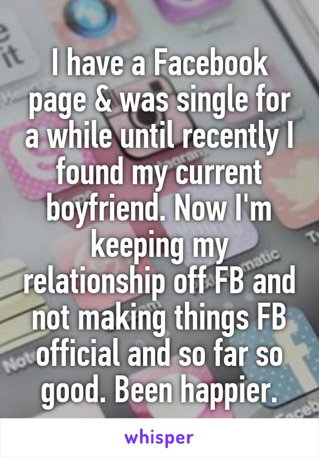 I have a Facebook page & was single for a while until recently I found my current boyfriend. Now I'm keeping my relationship off FB and not making things FB official and so far so good. Been happier.