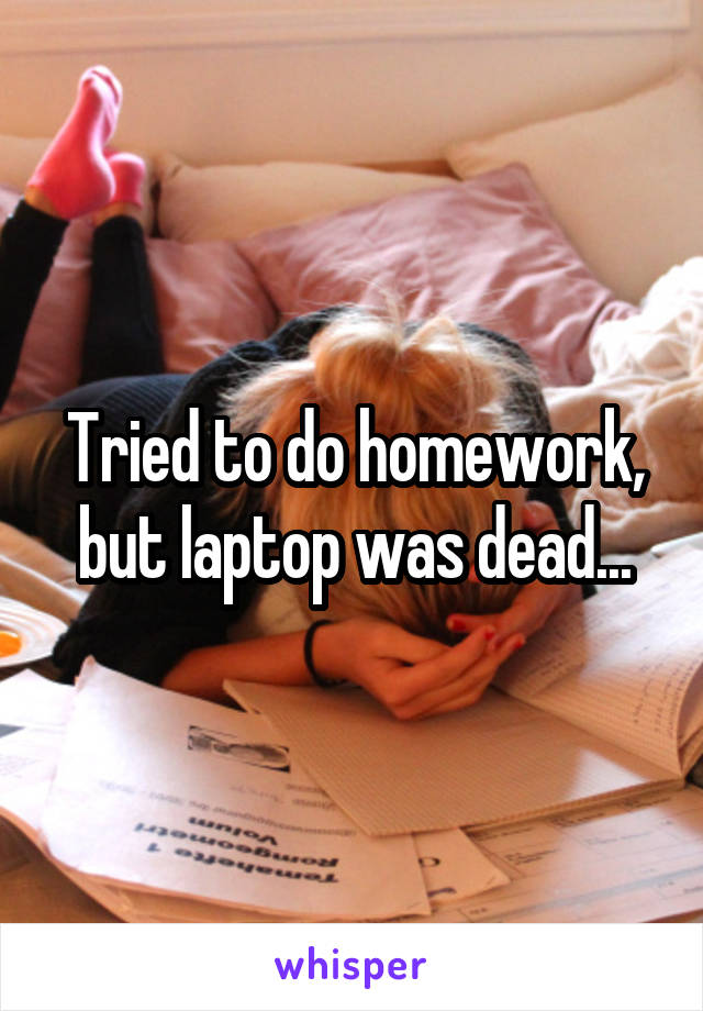 Tried to do homework, but laptop was dead...