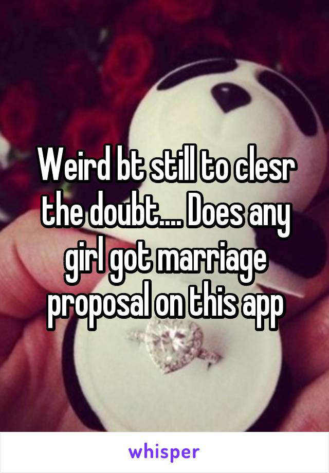 Weird bt still to clesr the doubt.... Does any girl got marriage proposal on this app