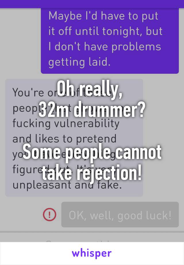 Oh really, 
32m drummer?

Some people cannot take rejection!