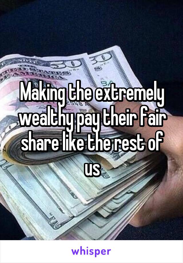 Making the extremely wealthy pay their fair share like the rest of us