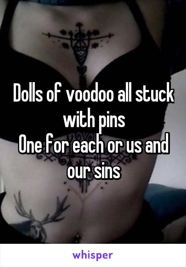 Dolls of voodoo all stuck with pins
One for each or us and our sins