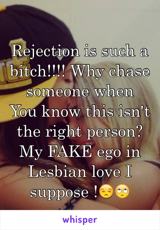 Rejection is such a bitch!!!! Why chase someone when
You know this isn't the right person? My FAKE ego in  Lesbian love I suppose !😒🙄