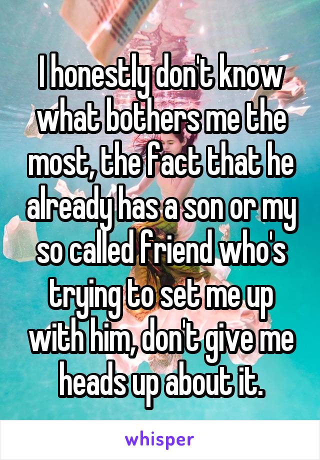 I honestly don't know what bothers me the most, the fact that he already has a son or my so called friend who's trying to set me up with him, don't give me heads up about it.