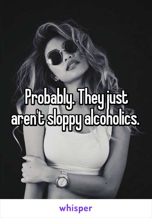 Probably. They just aren't sloppy alcoholics. 